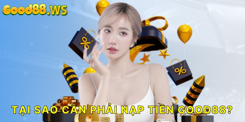 Tại sao cần phải nạp tiền Good88?